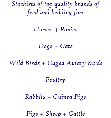 Stockists of top quality brands of feed and bedding for: Horses + Ponies Dogs + Cats Wild Birds + Caged Aviary Birds Poultry Rabbits + Guinea Pigs Pigs + Sheep + Cattle